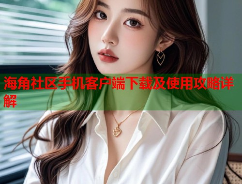 海角社区手机客户端下载及使用攻略详解  第2张