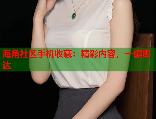 海角社区手机收藏：精彩内容，一键即达