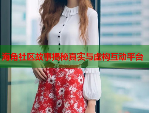 海角社区故事揭秘真实与虚构互动平台