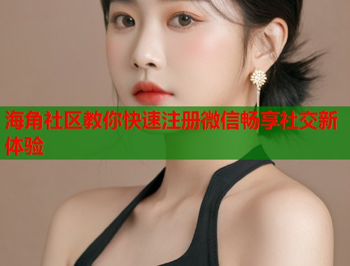 海角社区教你快速注册微信畅享社交新体验