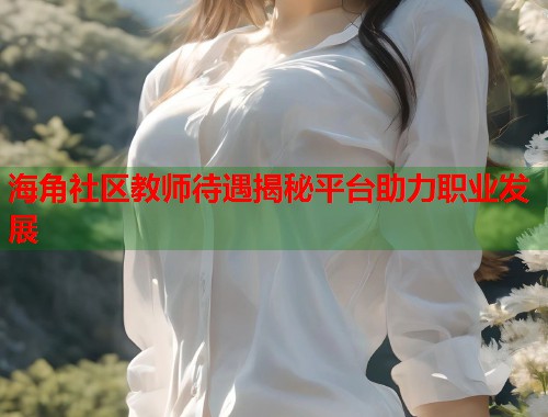 海角社区教师待遇揭秘平台助力职业发展  第2张