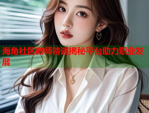 海角社区教师待遇揭秘平台助力职业发展