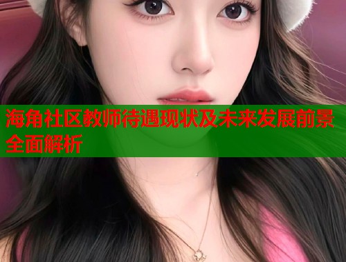 海角社区教师待遇现状及未来发展前景全面解析  第2张