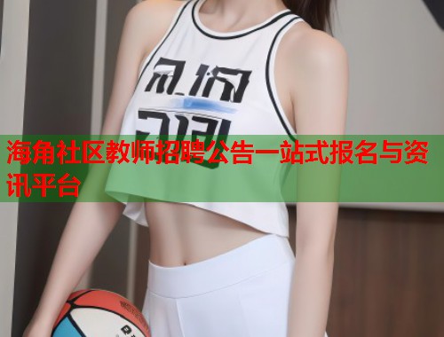 海角社区教师招聘公告一站式报名与资讯平台  第2张