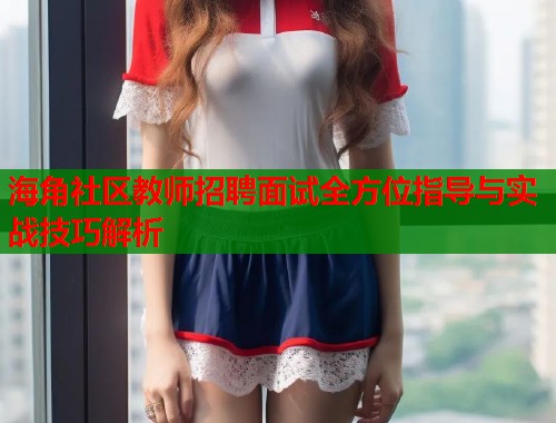海角社区教师招聘面试全方位指导与实战技巧解析
