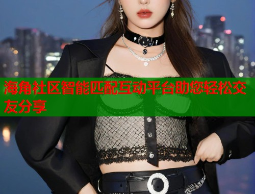 海角社区智能匹配互动平台助您轻松交友分享