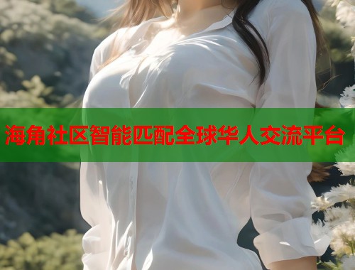 海角社区智能匹配全球华人交流平台
