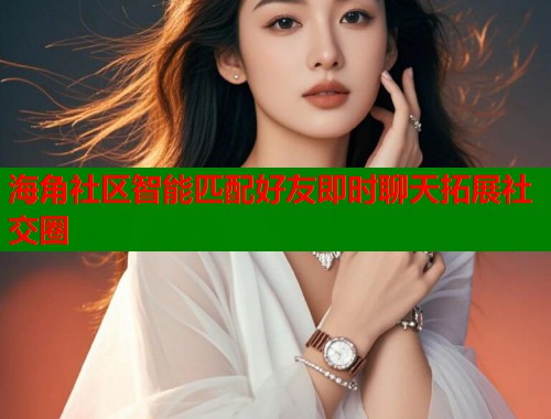 海角社区智能匹配好友即时聊天拓展社交圈