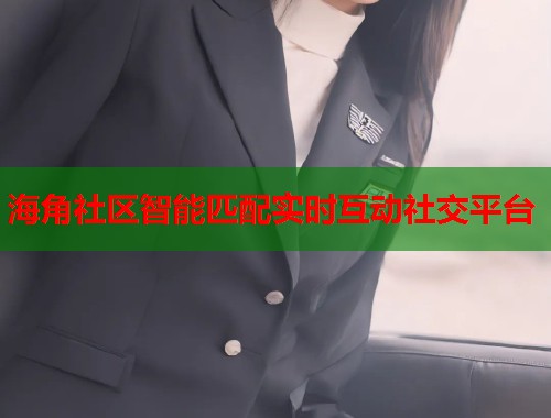 海角社区智能匹配实时互动社交平台