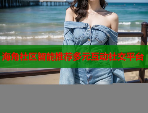 海角社区智能推荐多元互动社交平台
