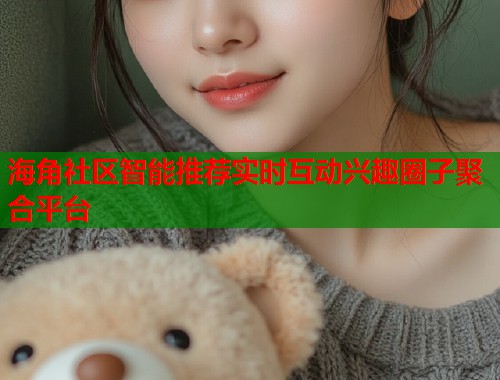 海角社区智能推荐实时互动兴趣圈子聚合平台