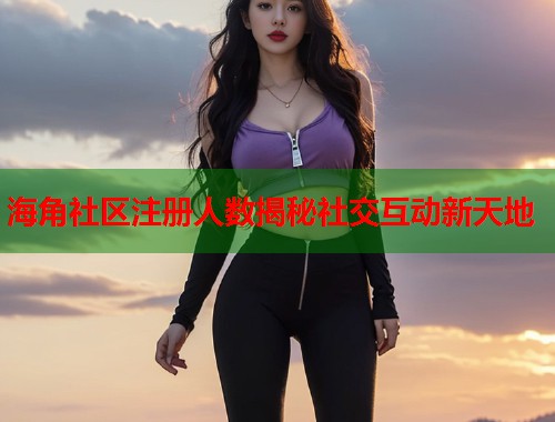 海角社区注册人数揭秘社交互动新天地  第2张