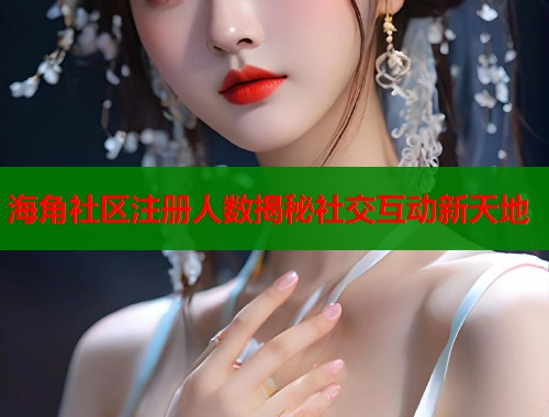 海角社区注册人数揭秘社交互动新天地