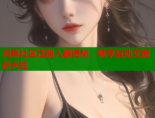 海角社区注册人数揭秘，畅享互动交流新天地