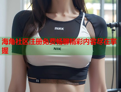海角社区注册免费畅聊精彩内容尽在掌握