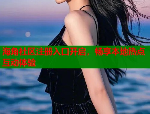 海角社区注册入口开启，畅享本地热点互动体验
