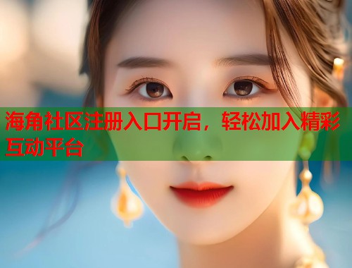 海角社区注册入口开启，轻松加入精彩互动平台