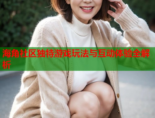 海角社区独特游戏玩法与互动体验全解析