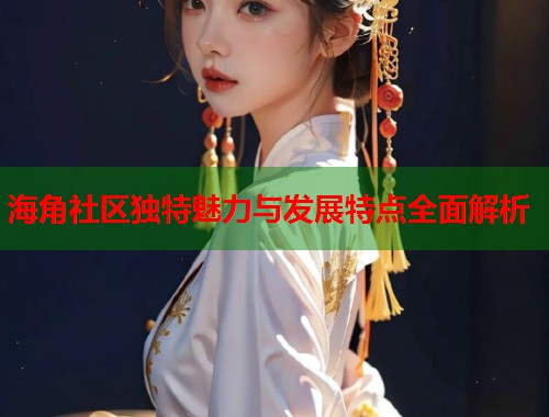 海角社区独特魅力与发展特点全面解析  第2张