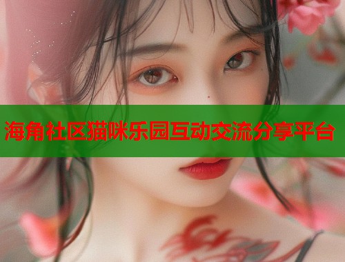 海角社区猫咪乐园互动交流分享平台