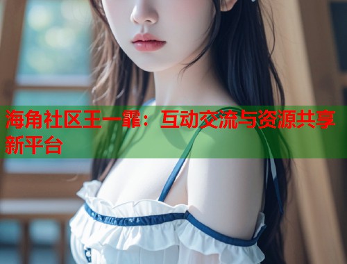 海角社区王一霏：互动交流与资源共享新平台