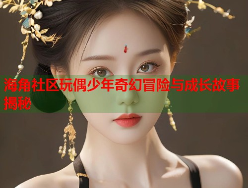 海角社区玩偶少年奇幻冒险与成长故事揭秘