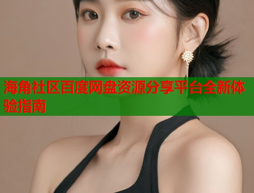 海角社区百度网盘资源分享平台全新体验指南