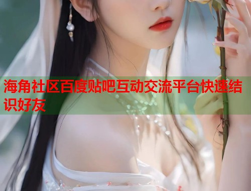 海角社区百度贴吧互动交流平台快速结识好友