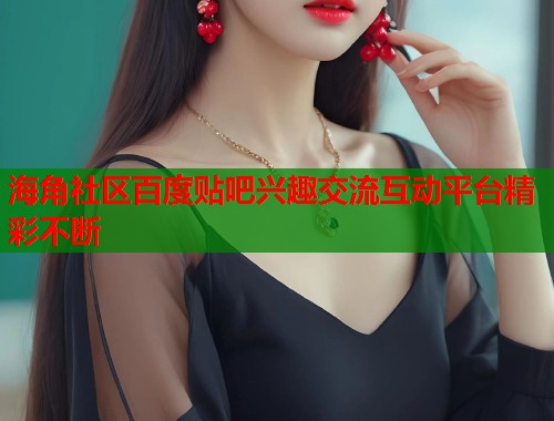 海角社区百度贴吧兴趣交流互动平台精彩不断