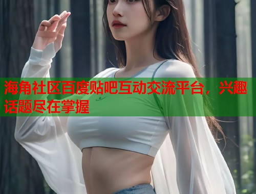 海角社区百度贴吧互动交流平台，兴趣话题尽在掌握