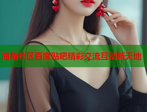 海角社区百度贴吧精彩交流互动新天地