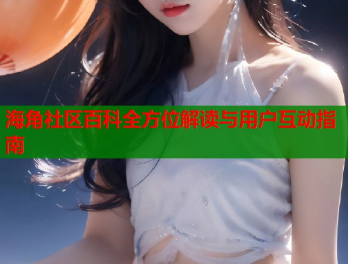 海角社区百科全方位解读与用户互动指南