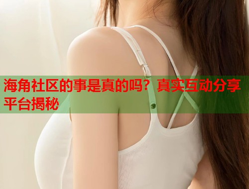 海角社区的事是真的吗？真实互动分享平台揭秘