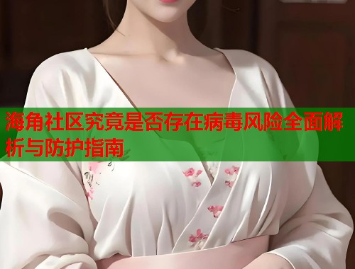 海角社区究竟是否存在病毒风险全面解析与防护指南