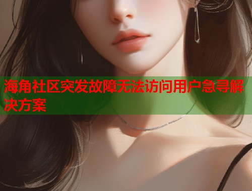海角社区突发故障无法访问用户急寻解决方案