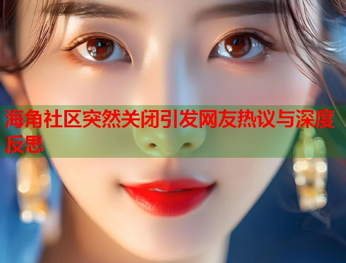 海角社区突然关闭引发网友热议与深度反思