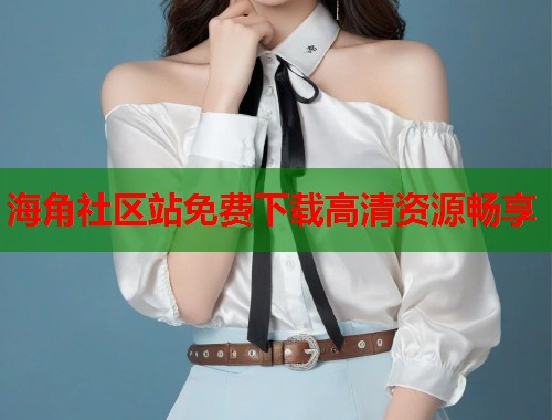 海角社区站免费下载高清资源畅享