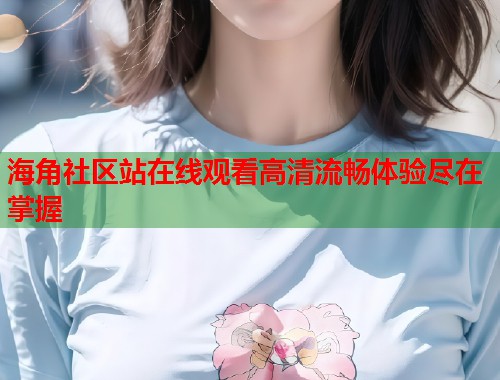 海角社区站在线观看高清流畅体验尽在掌握