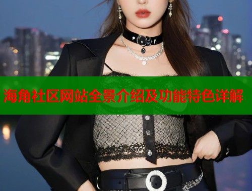 海角社区网站全景介绍及功能特色详解