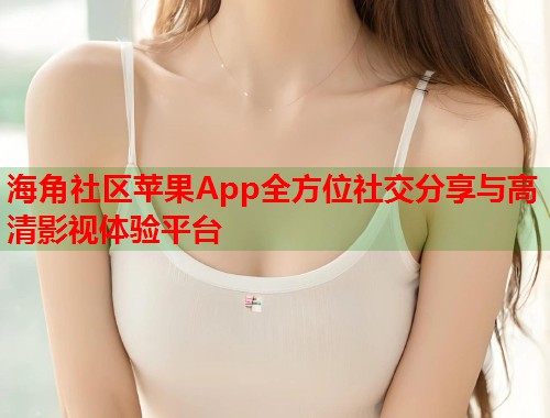 海角社区苹果App全方位社交分享与高清影视体验平台  第2张