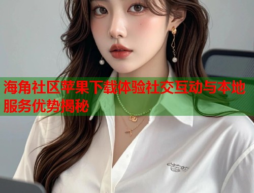 海角社区苹果下载体验社交互动与本地服务优势揭秘  第2张