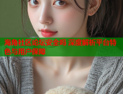 海角社区论坛安全吗 深度解析平台特色与用户保障  第2张