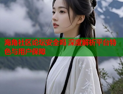 海角社区论坛安全吗 深度解析平台特色与用户保障