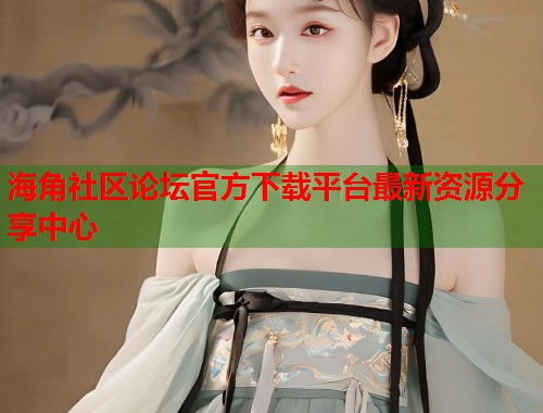 海角社区论坛官方下载平台最新资源分享中心