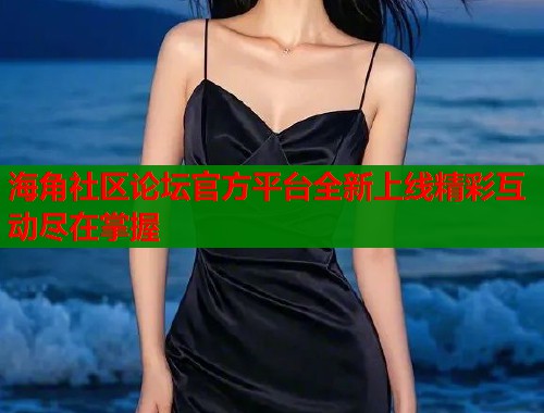 海角社区论坛官方平台全新上线精彩互动尽在掌握