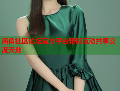海角社区论坛官方平台精彩互动共享交流天地