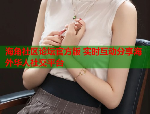 海角社区论坛官方版 实时互动分享海外华人社交平台