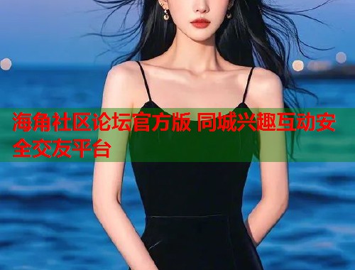 海角社区论坛官方版 同城兴趣互动安全交友平台