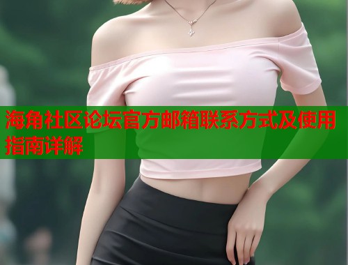 海角社区论坛官方邮箱联系方式及使用指南详解