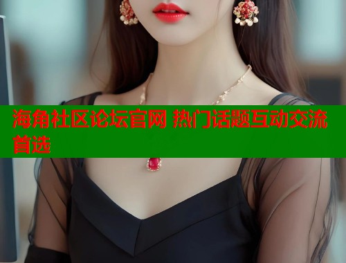 海角社区论坛官网 热门话题互动交流首选